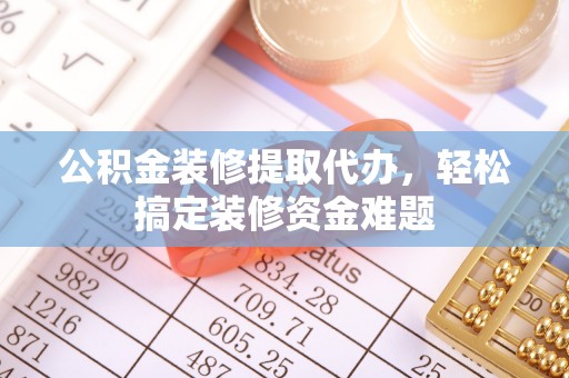 武清公积金装修提取代办，轻松搞定装修资金难题