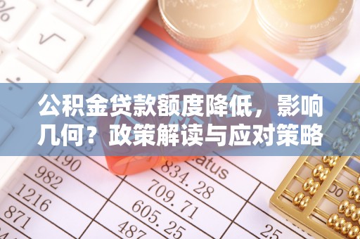 武清公积金贷款额度降低，影响几何？政策解读与应对策略