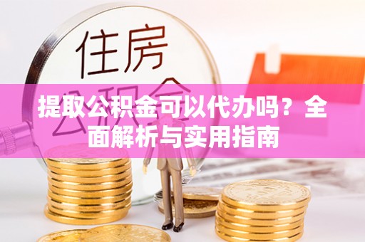 武清提取公积金可以代办吗？全面解析与实用指南
