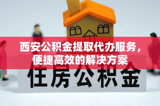 武清西安公积金提取代办服务，便捷高效的解决方案