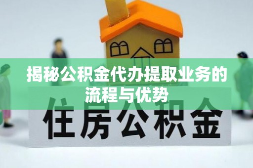 武清揭秘公积金代办提取业务的流程与优势