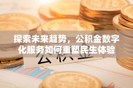 武清探索未来趋势，公积金数字化服务如何重塑民生体验