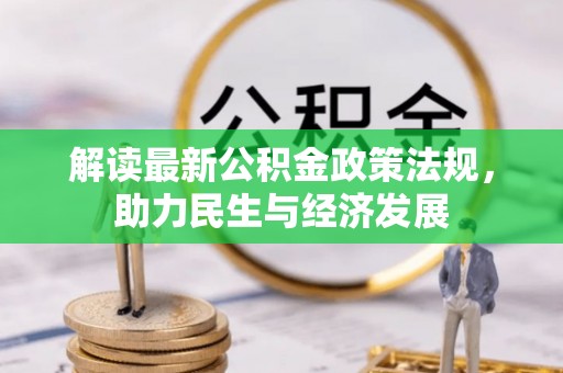 武清解读最新公积金政策法规，助力民生与经济发展