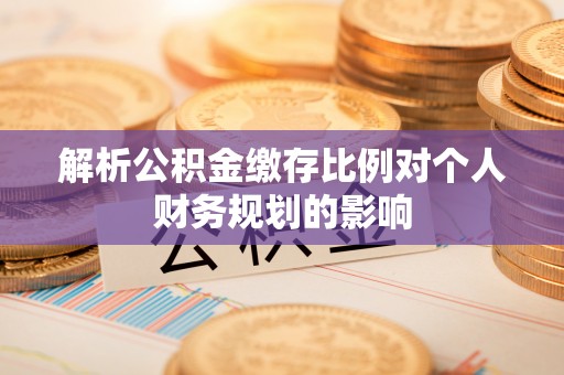 武清解析公积金缴存比例对个人财务规划的影响