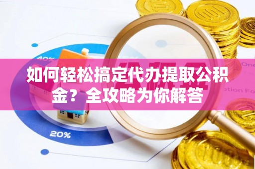 武清如何轻松搞定代办提取公积金？全攻略为你解答