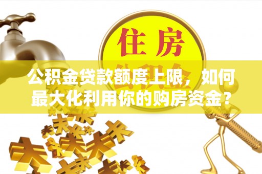 武清公积金贷款额度上限，如何最大化利用你的购房资金？