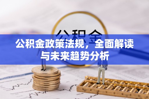 武清公积金政策法规，全面解读与未来趋势分析