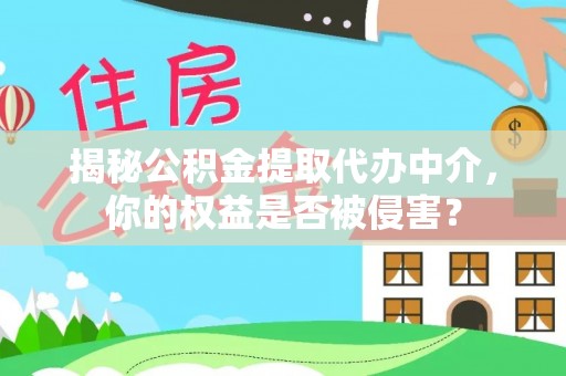 武清揭秘公积金提取代办中介，你的权益是否被侵害？