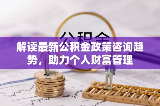 武清解读最新公积金政策咨询趋势，助力个人财富管理
