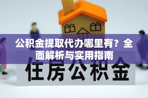 武清公积金提取代办哪里有？全面解析与实用指南