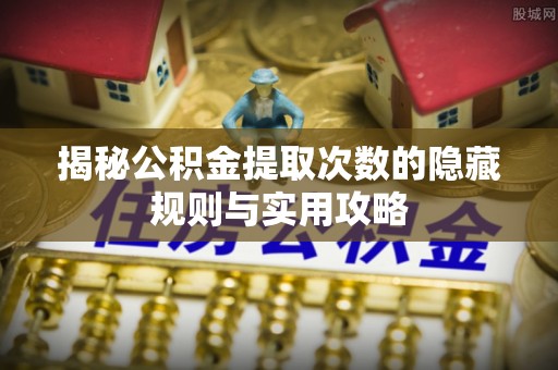 武清揭秘公积金提取次数的隐藏规则与实用攻略