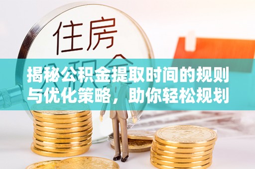 武清揭秘公积金提取时间的规则与优化策略，助你轻松规划财务未来