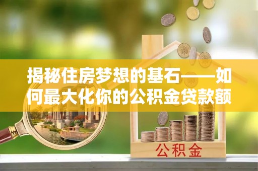 武清揭秘住房梦想的基石——如何最大化你的公积金贷款额度