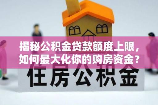 武清揭秘公积金贷款额度上限，如何最大化你的购房资金？