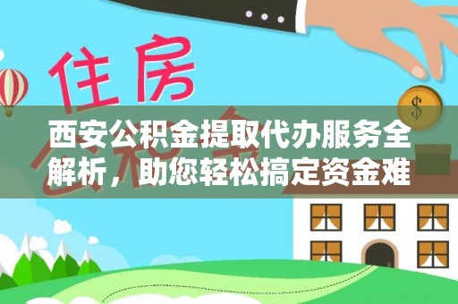 武清西安公积金提取代办服务全解析，助您轻松搞定资金难题
