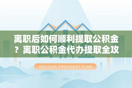 武清离职后如何顺利提取公积金？离职公积金代办提取全攻略