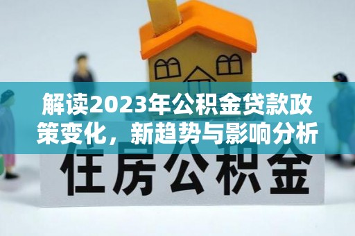 武清解读2023年公积金贷款政策变化，新趋势与影响分析
