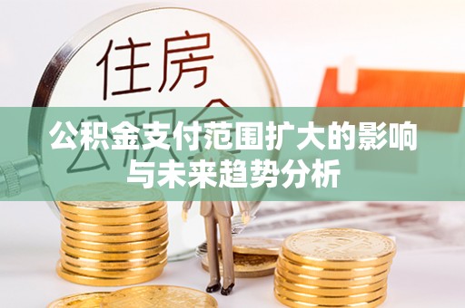 武清公积金支付范围扩大的影响与未来趋势分析