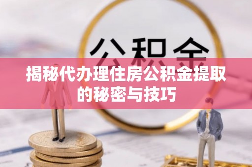 武清揭秘代办理住房公积金提取的秘密与技巧