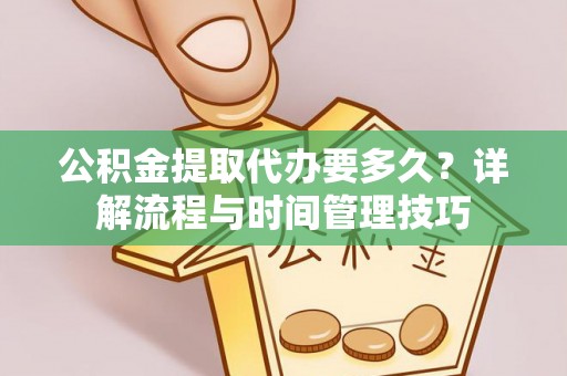 武清公积金提取代办要多久？详解流程与时间管理技巧