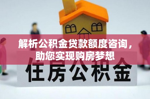 武清解析公积金贷款额度咨询，助您实现购房梦想