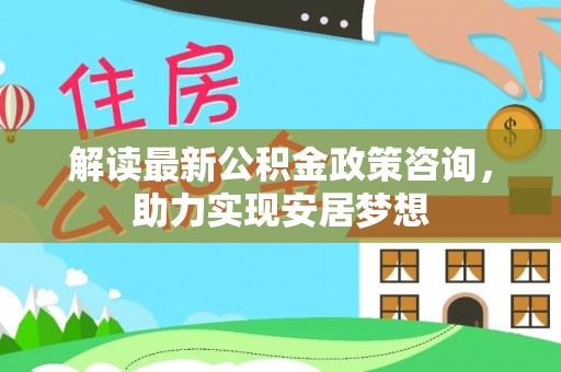 武清解读最新公积金政策咨询，助力实现安居梦想