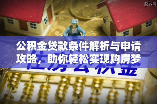 武清公积金贷款条件解析与申请攻略，助你轻松实现购房梦想
