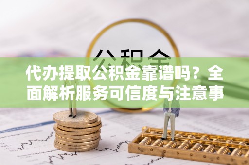 武清代办提取公积金靠谱吗？全面解析服务可信度与注意事项