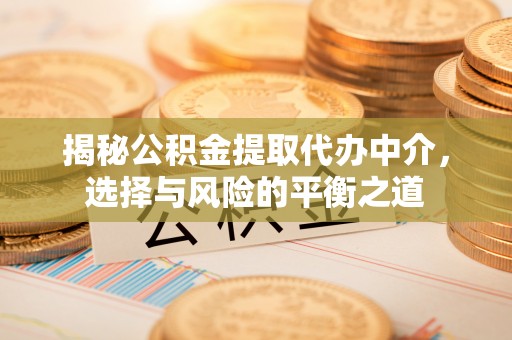 武清揭秘公积金提取代办中介，选择与风险的平衡之道