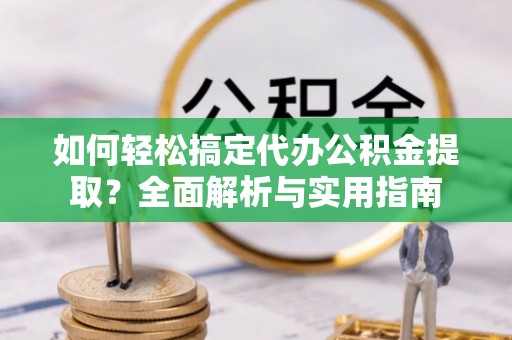 武清如何轻松搞定代办公积金提取？全面解析与实用指南