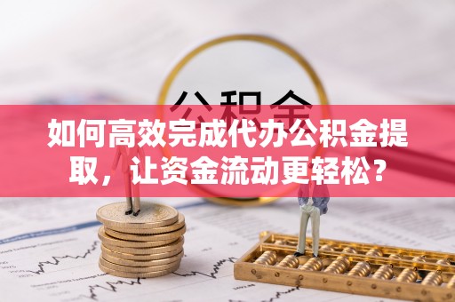 武清如何高效完成代办公积金提取，让资金流动更轻松？