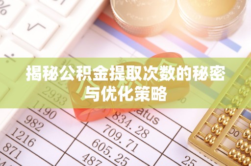 武清揭秘公积金提取次数的秘密与优化策略
