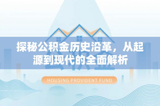 武清探秘公积金历史沿革，从起源到现代的全面解析