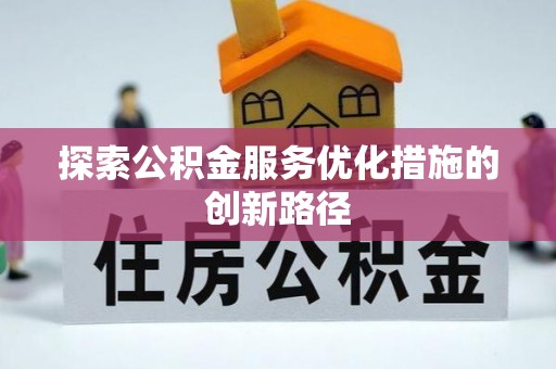 武清探索公积金服务优化措施的创新路径
