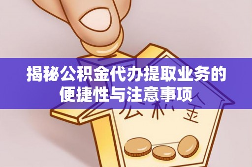 武清揭秘公积金代办提取业务的便捷性与注意事项