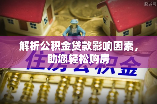 武清解析公积金贷款影响因素，助您轻松购房