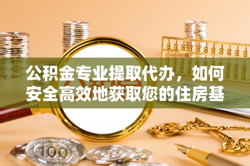 武清公积金专业提取代办，如何安全高效地获取您的住房基金