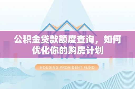 武清公积金贷款额度查询，如何优化你的购房计划