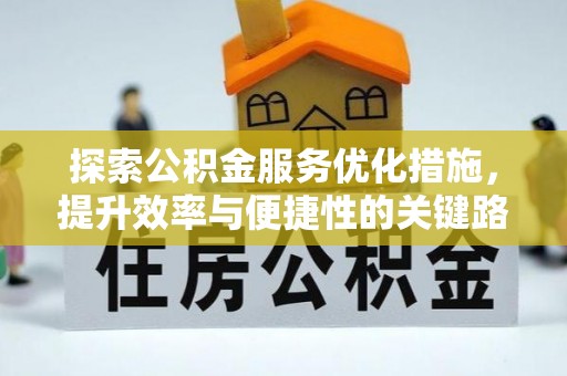 武清探索公积金服务优化措施，提升效率与便捷性的关键路径