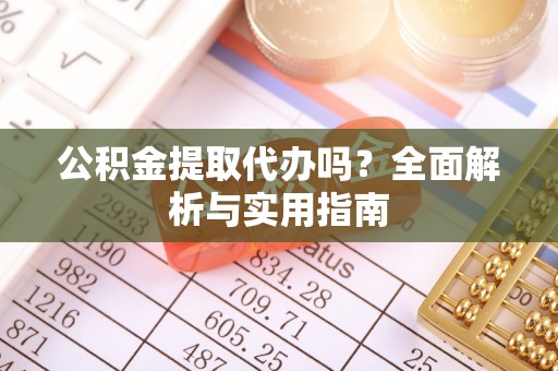 武清公积金提取代办吗？全面解析与实用指南