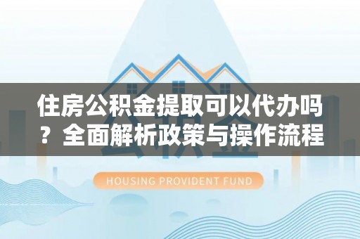 武清住房公积金提取可以代办吗？全面解析政策与操作流程