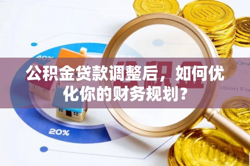 武清公积金贷款调整后，如何优化你的财务规划？