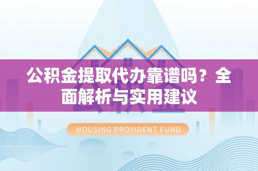 武清公积金提取代办靠谱吗？全面解析与实用建议