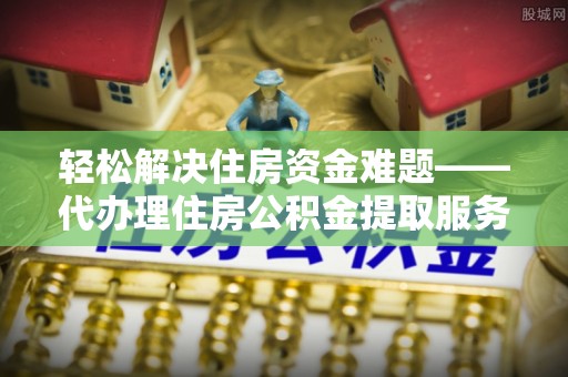 武清轻松解决住房资金难题——代办理住房公积金提取服务详解