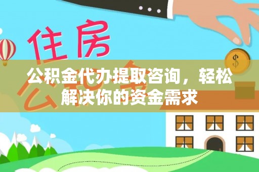 武清公积金代办提取咨询，轻松解决你的资金需求