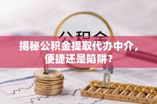 武清揭秘公积金提取代办中介，便捷还是陷阱？