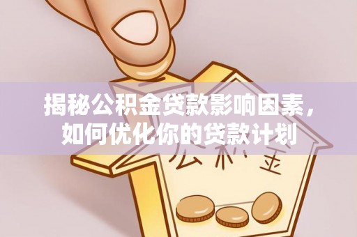 武清揭秘公积金贷款影响因素，如何优化你的贷款计划