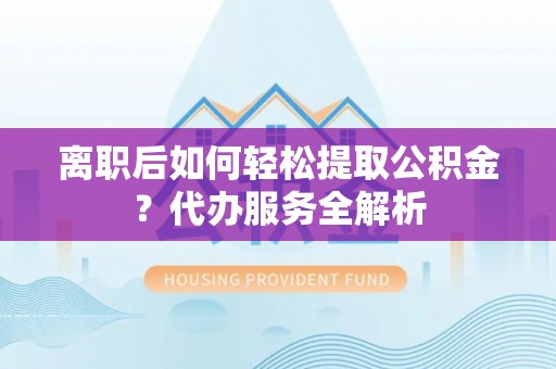 武清离职后如何轻松提取公积金？代办服务全解析