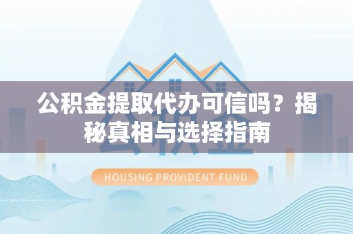 武清公积金提取代办可信吗？揭秘真相与选择指南