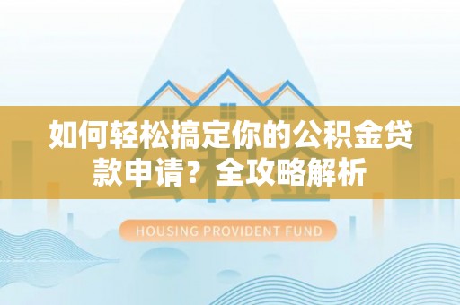 武清如何轻松搞定你的公积金贷款申请？全攻略解析